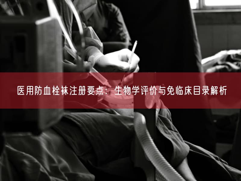 医用防血栓袜注册要点：生物学评价与免临床目录解析(图1)