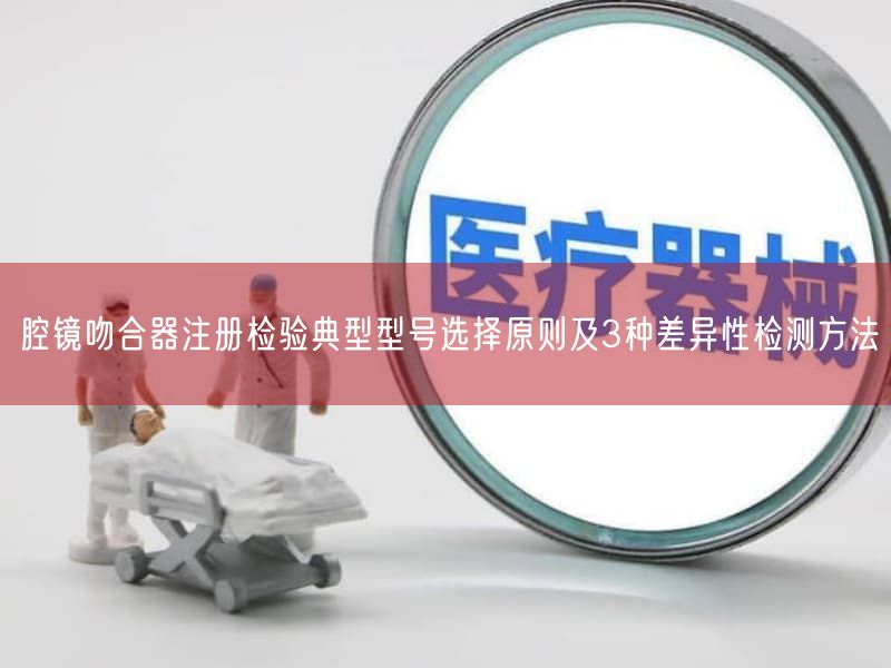 腔镜吻合器注册检验典型型号选择原则及3种差异性检测方法(图1)