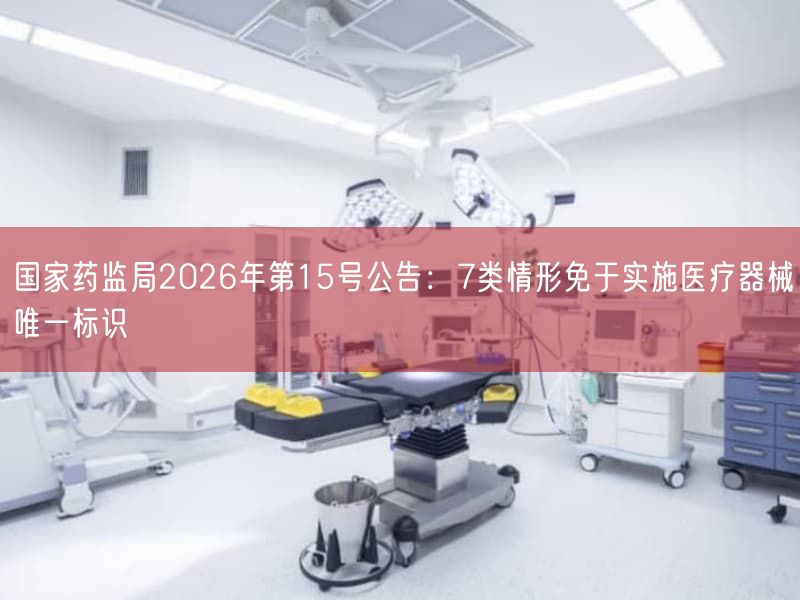 国家药监局2026年第15号公告：7类情形免于实施医疗器械唯一标识(图1)