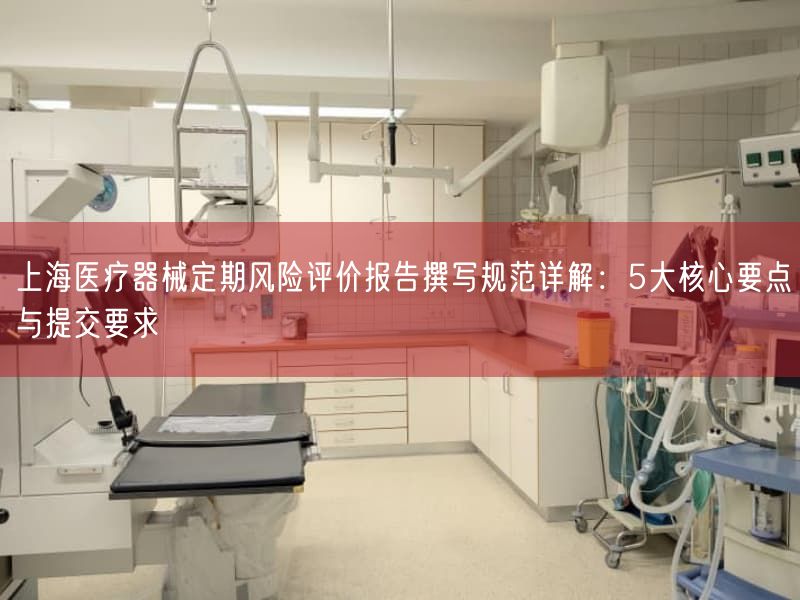 上海医疗器械定期风险评价报告撰写规范详解：5大根本要点与提交要求(图1)
