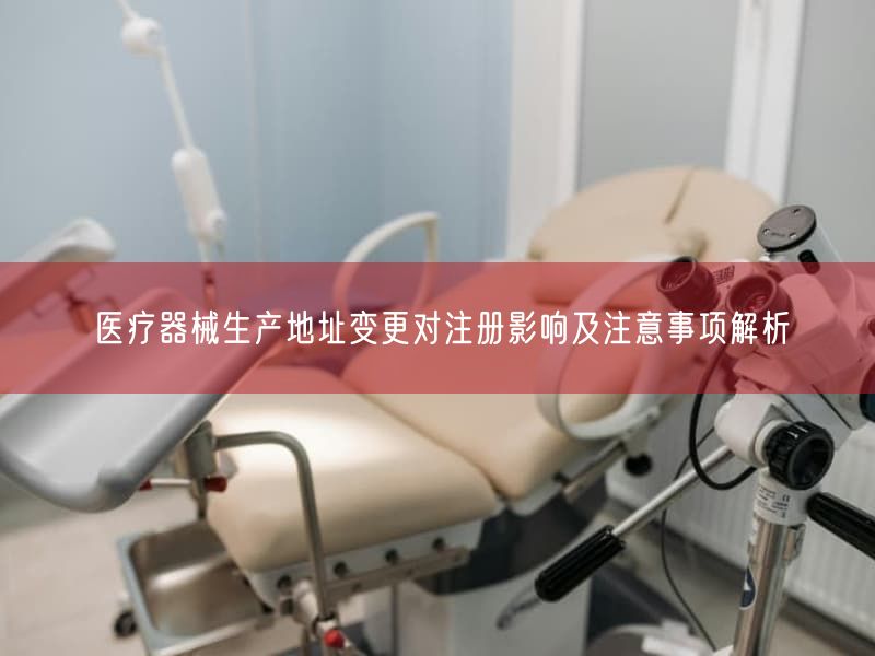 医疗器械生产地址变更对注册影响及注意事项解析(图1) 医疗器械生产地址变更对注册影响及注意事项解析(图1)