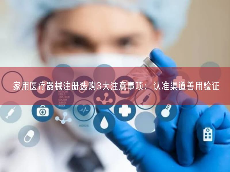 家用医疗器械注册选购3大注意事项：认准渠道善用验证