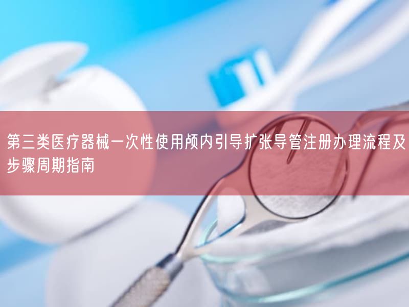 第三类医疗器械一次性使用颅内引导扩张导管注册办理流程及步骤周期指南(图1) 第三类医疗器械一次性使用颅内引导扩张导管注册办理流程及步骤周期指南(图1)