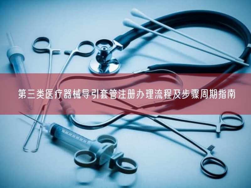 第三类医疗器械导引套管注册办理流程及步骤周期指南(图1) 第三类医疗器械导引套管注册办理流程及步骤周期指南(图1)