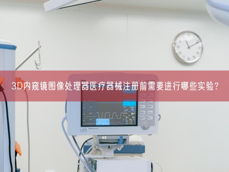 3D内窥镜图像处理器医疗器械注册前需要开展哪些实验？