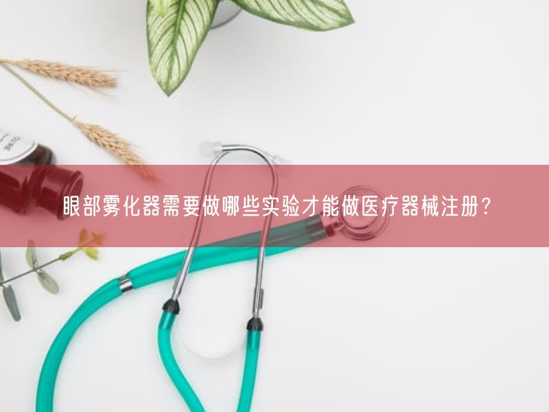 眼部雾化器需要做哪些实验才能做医疗器械注册？(图1)