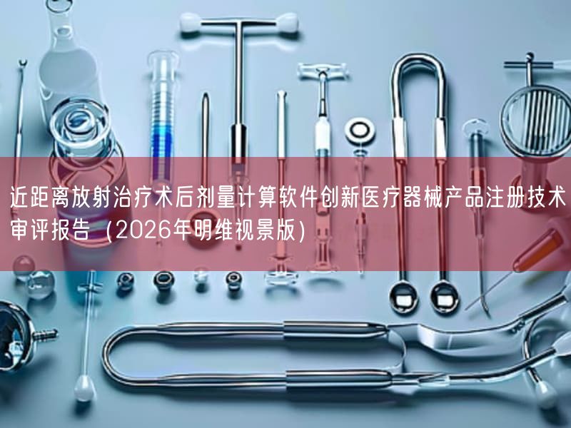 近距离放射治疗术后剂量计算软件创新医疗器械产品注册技术审评报告(2026年明维视景版)(图1) 近距离放射治疗术后剂量计算软件创新医疗器械产品注册技术审评报告(2026年明维视景版)(图1)