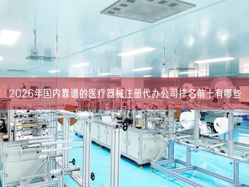 2026年国内靠谱的医疗器械注册代办公司排名前十有哪些(图1) 2026年国内靠谱的医疗器械注册代办公司排名前十有哪些(图1)