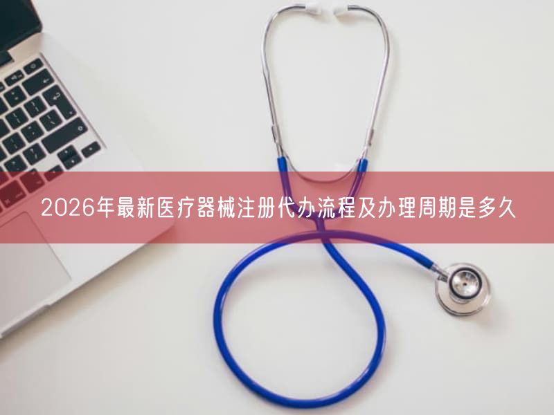 2026年最新医疗器械注册代办流程及办理周期是多久(图1) 2026年最新医疗器械注册代办流程及办理周期是多久(图1)