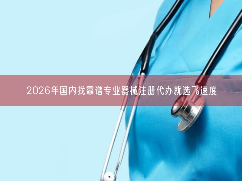 2026年国内找靠谱专业器械注册代办就选飞速度(图1) 2026年国内找靠谱专业器械注册代办就选飞速度(图1)
