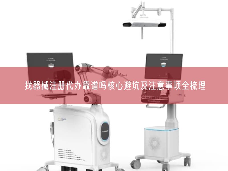 找器械注册代办靠谱吗根本避坑及注意事项全梳理(图1) 找器械注册代办靠谱吗根本避坑及注意事项全梳理(图1)