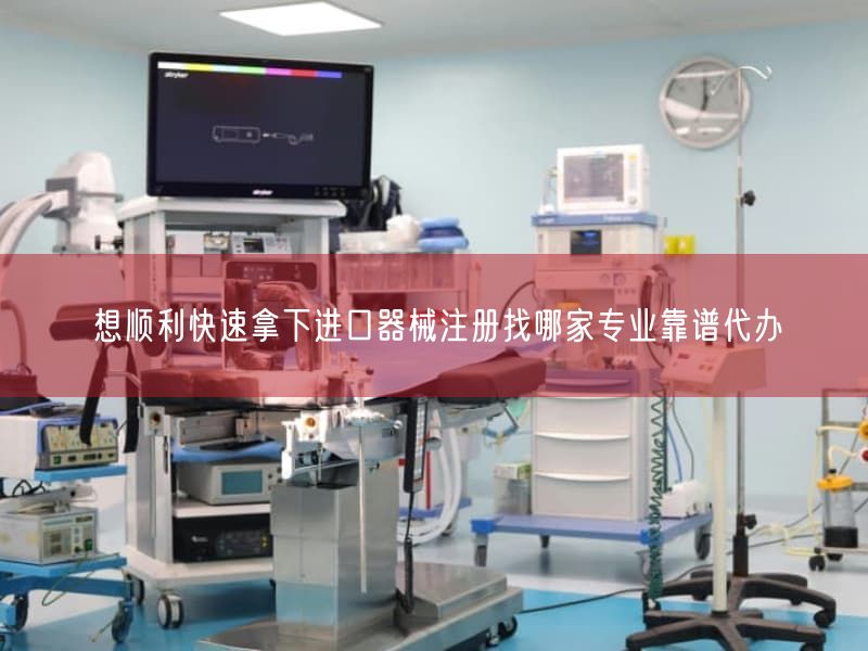 想顺利快速拿下进口器械注册找哪家专业靠谱代办(图1) 想顺利快速拿下进口器械注册找哪家专业靠谱代办(图1)