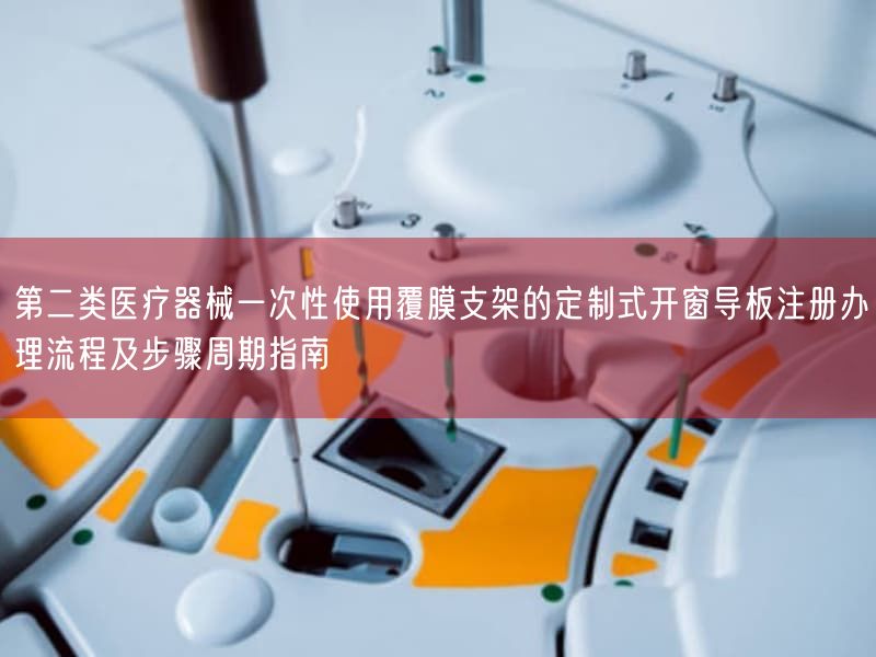 第二类医疗器械一次性使用覆膜支架的定制式开窗导板注册办理流程及步骤周期指南(图1) 第二类医疗器械一次性使用覆膜支架的定制式开窗导板注册办理流程及步骤周期指南(图1)