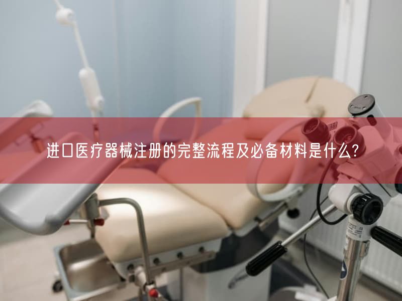 进口医疗器械注册的完整流程及必备材料是什么?(图1) 进口医疗器械注册的完整流程及必备材料是什么?(图1)