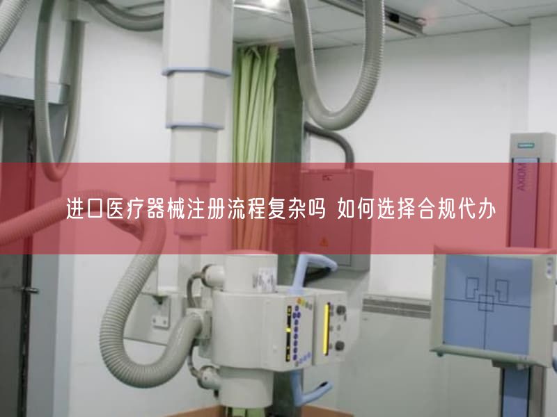 进口医疗器械注册流程复杂吗 如何选择合规代办(图1) 进口医疗器械注册流程复杂吗 如何选择合规代办(图1)