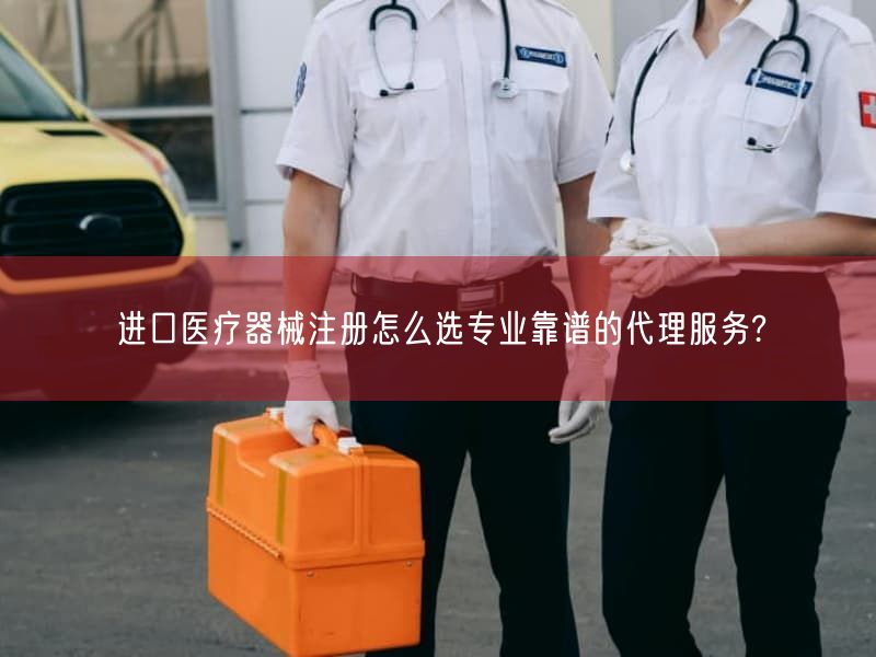 进口医疗器械注册怎么选专业靠谱的代理服务?(图1) 进口医疗器械注册怎么选专业靠谱的代理服务?(图1)