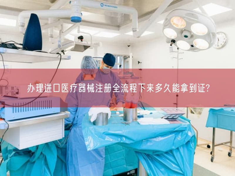 办理进口医疗器械注册全流程下来多久能拿到证?(图1) 办理进口医疗器械注册全流程下来多久能拿到证?(图1)