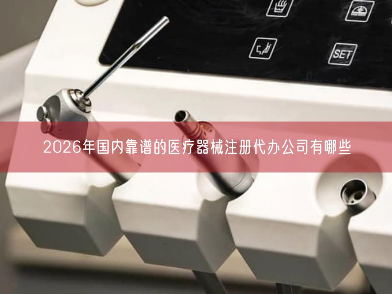 2026年国内靠谱的医疗器械注册代办公司有哪些