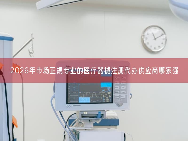 2026年市场正规专业的医疗器械注册代办供应商哪家强(图1) 2026年市场正规专业的医疗器械注册代办供应商哪家强(图1)