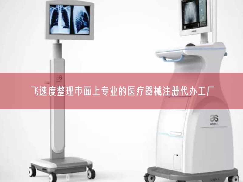 飞速度整理市面上专业的医疗器械注册代办工厂(图1) 飞速度整理市面上专业的医疗器械注册代办工厂(图1)