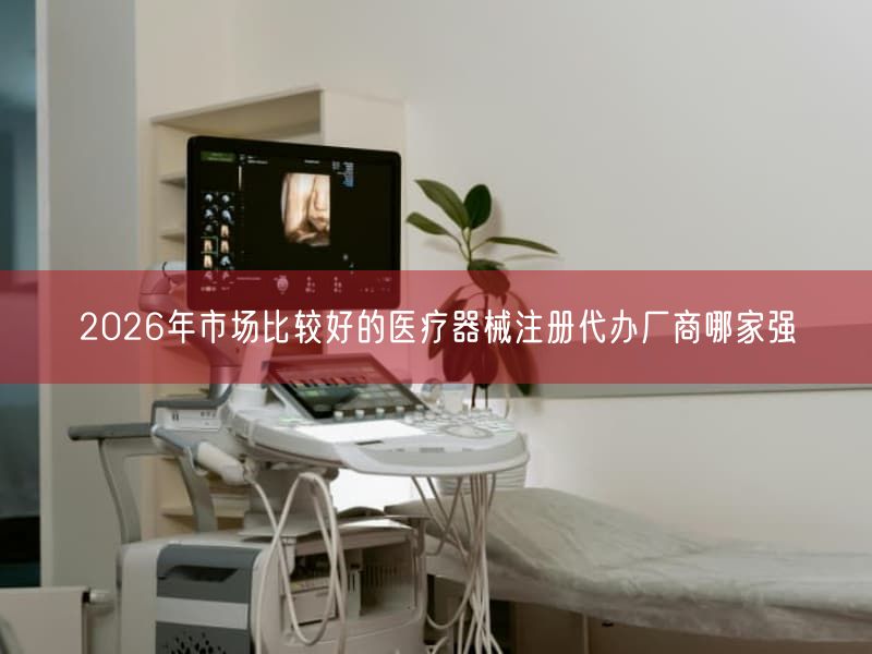 2026年市场比较好的医疗器械注册代办厂商哪家强(图1) 2026年市场比较好的医疗器械注册代办厂商哪家强(图1)