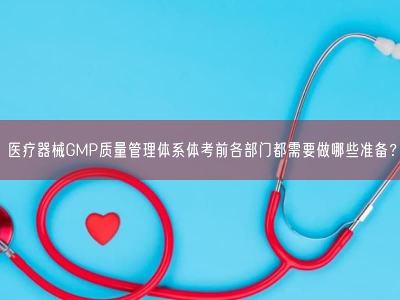 医疗器械GMP质量管理体系体考前各部门都需要做哪些准备？