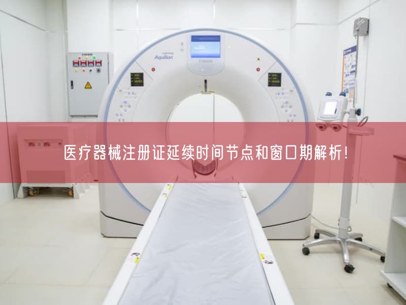 医疗器械注册证延续时间节点与窗口期解析！