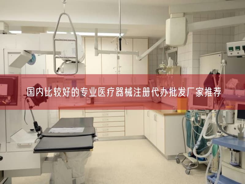 国内比较好的专业医疗器械注册代办批发厂家推荐
