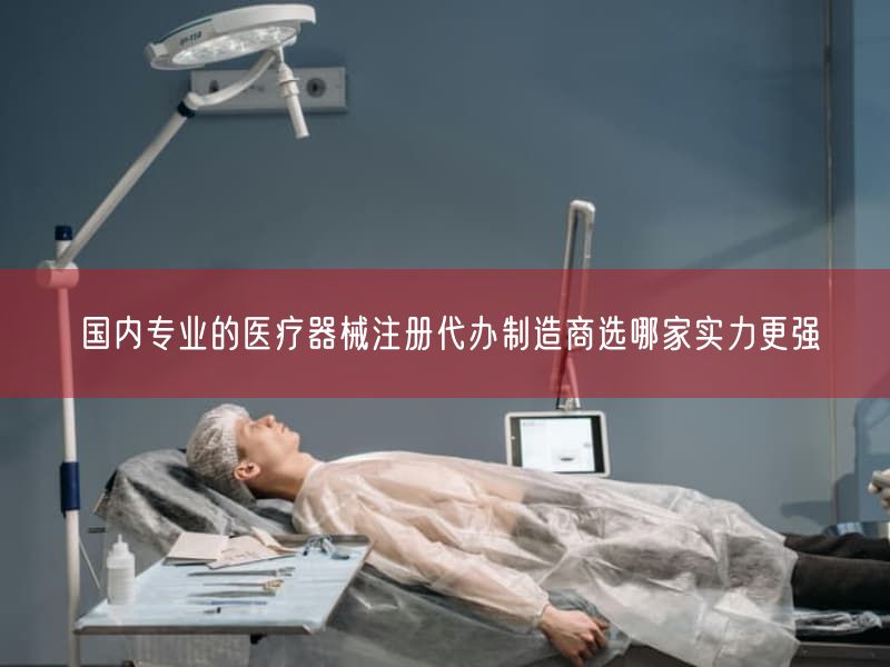 国内专业的医疗器械注册代办制造商选哪家实力更强