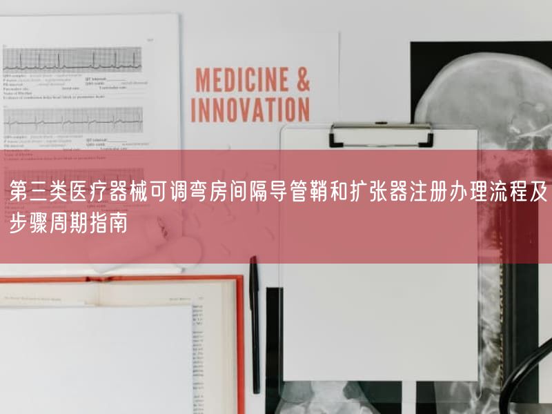 第三类医疗器械可调弯房间隔导管鞘与扩张器注册办理流程及步骤周期指南(图1)